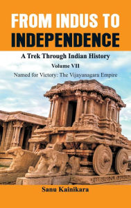 Title: From Indus to Independence - A Trek Through Indian History: Vol VII Named for Victory: The Vijayanagar Empire), Author: Dr Kainikara