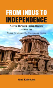 Title: From Indus to Independence - A Trek Through Indian History: Vol VII Named for Victory : The Vijayanagar Empire, Author: Sanu Kainikara