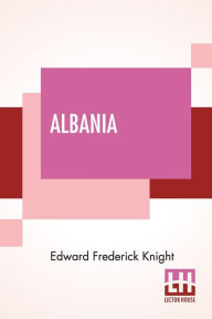 Title: Albania: A Narrative Of Recent Travel., Author: Edward Frederick Knight