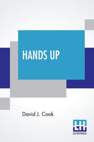 Title: Hands Up: Or, Thirty-Five Years Of Detective Life In The Mountains And On The Plains. Reminiscences By General D. J. Cook, Chief Of The Rocky Mountain Detective Association. Compiled By John W. Cook. A Condensed Criminal History Of The Far West., Author: David J Cook