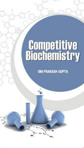 Title: Competitive Biochemistry (Facts, MCQs And Short Answer Type Questions), Author: OM PRAKASH GUPTA