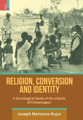 Religion, Conversion and Identity: A Sociological Study Of The Uraoï¿½s Of Chotanagpur