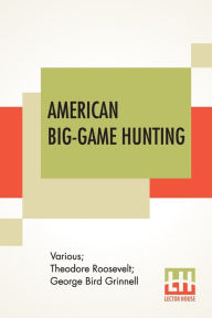 Title: American Big-Game Hunting: The Book Of The Boone And Crockett Club Edited By Theodore Roosevelt, George Bird Grinnell, Author: Various