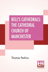 Title: Bell's Cathedrals: The Cathedral Church Of Manchester - A Short History And Description Of The Church And Of The Collegiate Buildings Now Known As Chetham's Hospital, Author: Thomas Perkins