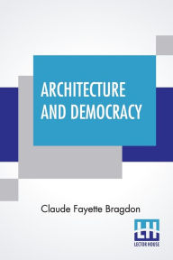 Title: Architecture And Democracy, Author: Claude Fayette Bragdon