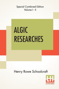 Title: Algic Researches (Complete): Comprising Inquiries Respecting The Mental Characteristics Of The North American Indians (Edition Of Two Volumes), Author: Henry Rowe Schoolcraft