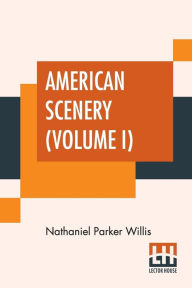 Title: American Scenery (Volume I): Or, Land, Lake, And River Illustrations Of Transatlantic Nature. The Literary Department By N. P. Willis, Esq. (In Two Volumes - Vol. I.), Author: Nathaniel Parker Willis