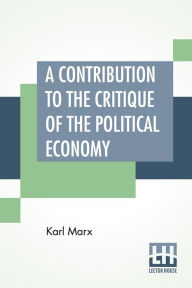 Title: A Contribution To The Critique Of The Political Economy: Translated From The Second German Edition By N. I. Stone With An Appendix, Author: Karl Marx