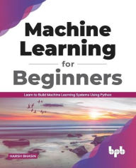 Title: Machine Learning for Beginners: Learn to Build Machine Learning Systems Using Python (English Edition), Author: Harsh Bhasin