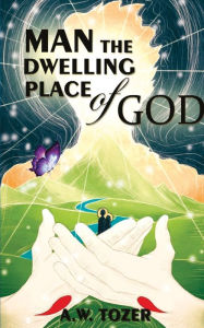 Title: Man - The Dwelling Place Of God, Author: A. W. Tozer