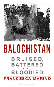 Title: Balochistan: Bruised, Battered and Bloodied, Author: Francesca Marino