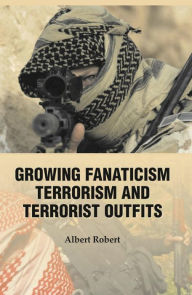 Title: Growing Fanaticism, Terrorism And Terrorist Outfits, Author: Albert Robert