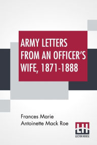 Title: Army Letters From An Officer's Wife, 1871-1888, Author: Frances Marie Antoinette Mack Roe