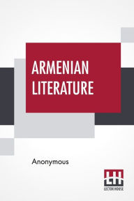 Title: Armenian Literature: Translated Into English For The First Time By Robert Arnot And F. B. Collins With A Special Introduction By Robert Arnot, Author: Anonymous