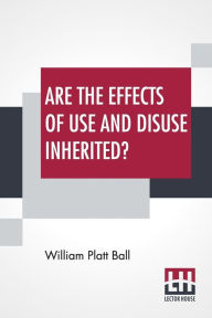 Title: Are The Effects Of Use And Disuse Inherited?: An Examination Of The View Held By Spencer And Darwin, Author: William Platt Ball