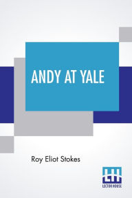 Title: Andy At Yale: Or The Great Quadrangle Mystery, Author: Roy Eliot Stokes