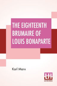 Title: The Eighteenth Brumaire Of Louis Bonaparte, Author: Karl Marx
