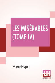 Title: Les Misérables (Tome IV): Quatrième Partie, L'Idylle Rue Plumet Et L'Épopée Rue Saint-Denis, Author: Victor Hugo