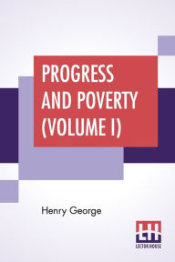 Title: Progress And Poverty (Volume I): An Inquiry Into The Cause Of Industrial Depressions And Of Increase Of Want With Increase Of Wealth - The Remedy, Author: Henry George