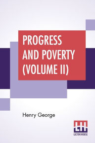 Title: Progress And Poverty (Volume II): An Inquiry Into The Cause Of Industrial Depressions And Of Increase Of Want With Increase Of Wealth - The Remedy, Author: Henry George