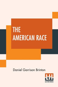 Title: The American Race: A Linguistic Classification And Ethnographic Description Of The Native Tribes Of North And South America, Author: Daniel Garrison Brinton