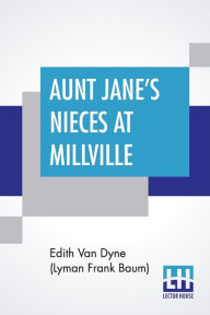 Title: Aunt Jane's Nieces At Millville, Author: Edith Van Dyne (Lyman Frank Baum)