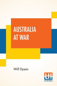 Title: Australia At War: A Winter Record On The Somme And At Ypres During The Campaigns Of 1916 And 1917, With An Introduction By G. K. Chesterton, Author: Will Dyson