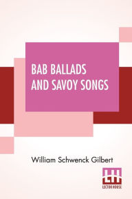 Title: Bab Ballads And Savoy Songs, Author: William Schwenck Gilbert