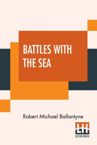 Title: Battles With The Sea: Heroes Of The Lifeboat And Rocket, Author: Robert Michael Ballantyne
