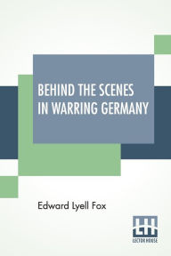 Title: Behind The Scenes In Warring Germany, Author: Edward Lyell Fox