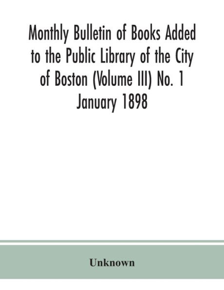 Monthly Bulletin of Books Added to the Public Library City Boston (Volume III) No. 1 January 1898