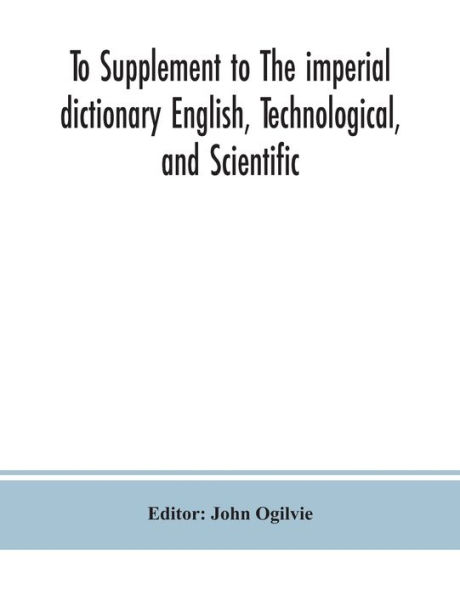to Supplement the imperial dictionary English, Technological, and Scientific: Containing an Extensive Collection of words, Terms, Phrases, Various Departments Literature, Science Art