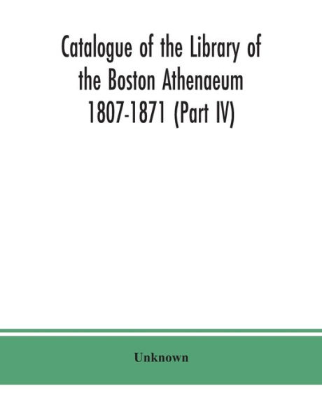 Catalogue of the Library Boston Athenaeum 1807-1871 (Part IV)