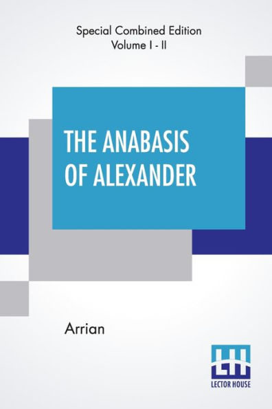 The Anabasis Of Alexander (Complete): Or, The History Of The Wars And Conquests Of Alexander The Great, Literally Translated, With A Commentary, From The Greek Of Arrian The Nicomedian, By E. J. Chinnock [Complete Edition Of Two Volumes, Vol. I. - II. (Bo