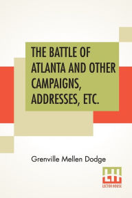 Title: The Battle Of Atlanta And Other Campaigns, Addresses, Etc., Author: Grenville Mellen Dodge