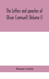Title: The letters and speeches of Oliver Cromwell (Volume I), Author: Thomas Carlyle
