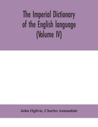 Title: The imperial dictionary of the English language: a complete encyclopedic lexicon, literary, scientific, and technological (Volume IV), Author: John Ogilvie