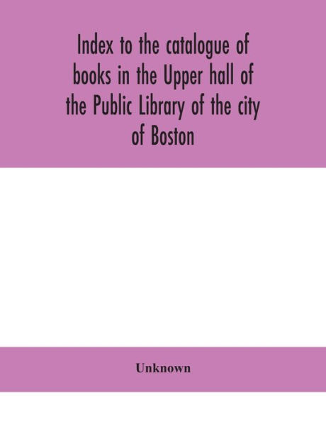 Index to the catalogue of books Upper hall Public Library city Boston