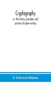 Title: Cryptography: or, The history, principles, and practice of cipher-writing, Author: F. Edward Hulme