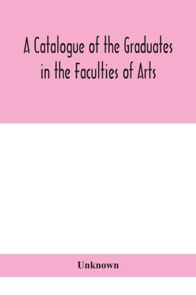 A Catalogue of the Graduates Faculties Arts, Divinity, and Law, University Edinburgh, Since Its Foundation