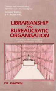 Title: Librarianship and Bureaucratic Organisation: A Study in the Sociology of Library Profession in India (Concepts in Communication Informatics and Librarianship-18), Author: P. K. Jayaswal