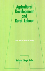 Title: Agricultural Development And Rural Labour A Case Study Of Punjab And Haryana, Author: Harbans Singh Sidhu