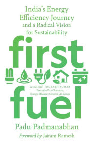 Title: First Fuel: India's Energy Efficiency Journey and a Radical Vision for Sustainability, Author: Padu Padmanabhan