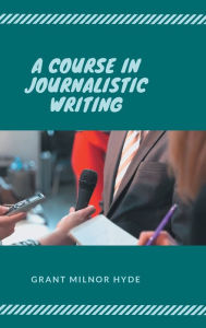 Title: A Course in Journalistic Writing, Author: Grant Milnor Hyde