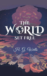 Title: The World Set Free: A Premonition for Doomsday, Author: H. G. Wells