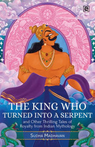 Title: The King Who Turned into a Serpent and Other Thrilling Tales of Royalty from Indian Mythology, Author: Sudha Madhavan