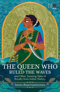 Title: The Queen Who Ruled the Waves and Other Amazing Tales of Royalty from Indian History, Author: Indira Ananthakrishnan
