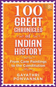 Title: 100 Great Chronicles of Indian History: From Cave Paintings to the Constitution, Author: Gayathri Ponvannan