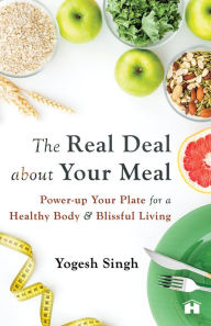 Title: The Real Deal About Your Meal: Power-Up Your Plate For A Healthy Body And Blissful Living, Author: Yogesh Singh