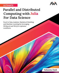 Title: Ultimate Parallel and Distributed Computing with Julia For Data Science: Excel in Data Analysis, Statistical Modeling and Machine Learning by leveraging MLBase.jl and MLJ.jl to optimize workflows (English Edition), Author: Nabanita Dash
